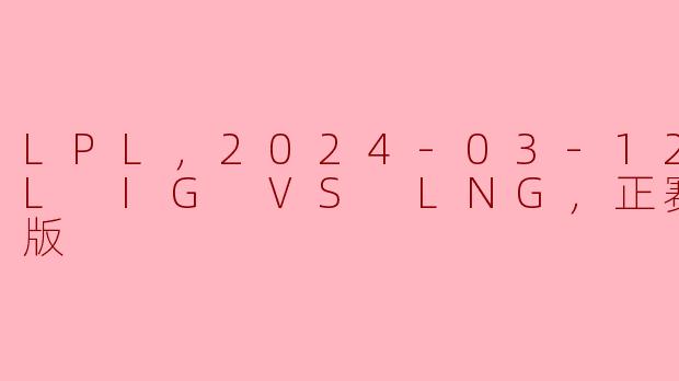 LPL，2024-03-12 LPL IG VS LNG，正赛，高清版